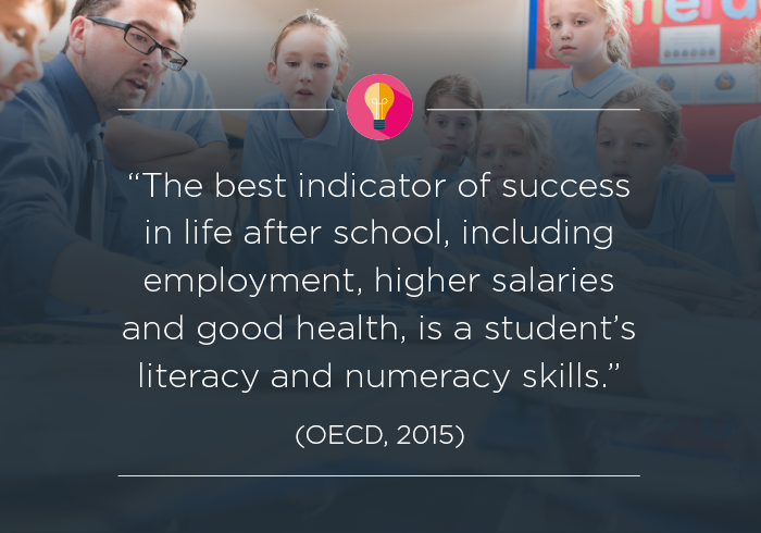 The best indicator of success in life after school, including employment, higher salaries and good health, is a student's literacy and numeracy skills (OEDC, 2015a).