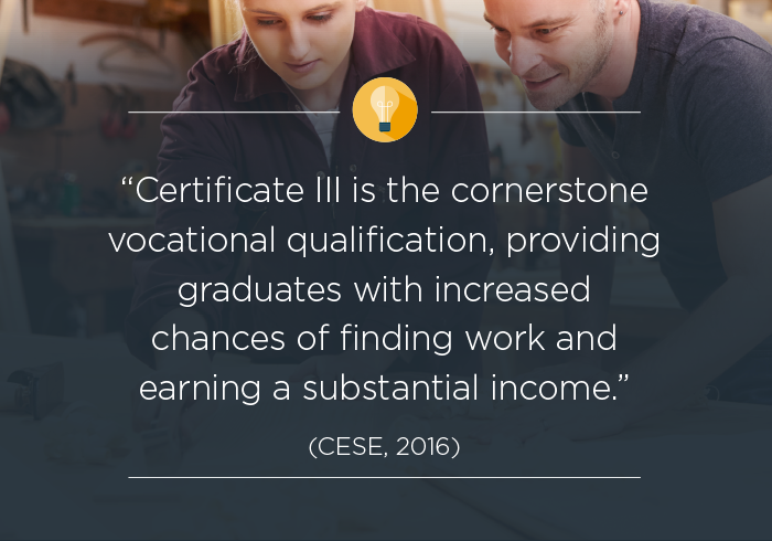 Certificate III is the cornerstone vocational qualification, providing graduates with increased chances of finding work and earning a substantial income (CESE, 2016).